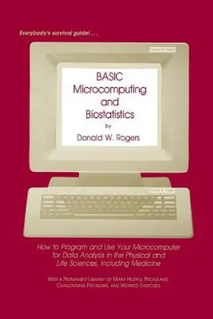 Basic Microcomputing and Biostatistics: How to Program and Use Your Microcomputer for Data Analysis in the Physical and Life Sciences, Including Medic by Donald W. Rogers