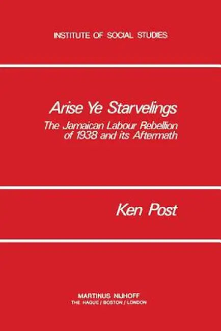 Arise Ye Starvelings: The Jamaican Labour Rebellion of 1938 and Its Aftermath by K. Post