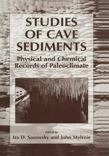 Studies of Cave Sediments: Physical and Chemical Records of Paleoclimate by Ira D. Sasowsky