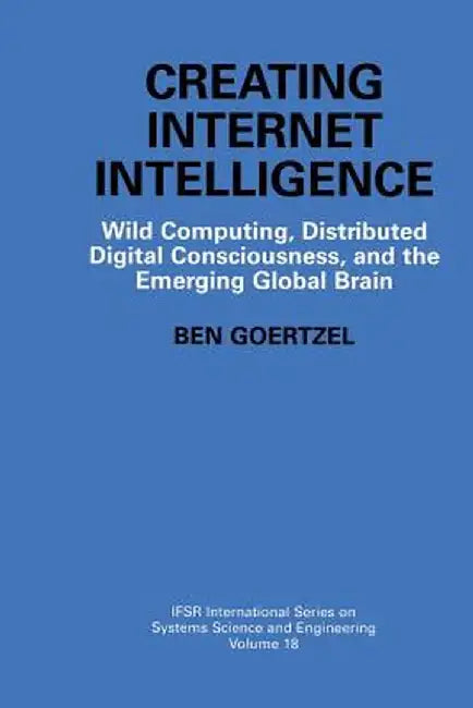 Creating Internet Intelligence: Wild Computing, Distributed Digital Consciousness, and the Emerging Global Brain by Ben Goertzel