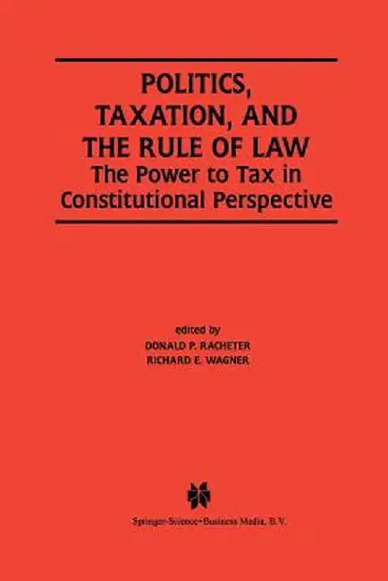 Politics, Taxation, and the Rule of Law: The Power to Tax in Constitutional Perspective by Donald P. Racheter