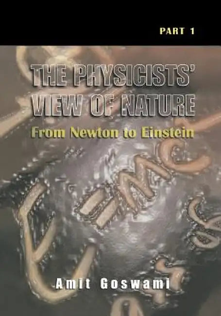 The Physicists' View of Nature, Part 1: From Newton to Einstein by Amit Goswami