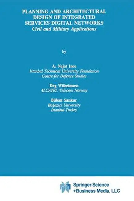 Planning and Architectural Design of Integrated Services Digital Networks: Civil and Military Applications by A. Nejat Ince