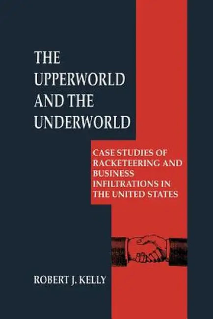 The Upperworld and the Underworld: Case Studies of Racketeering and Business Infiltrations in the United States by Robert J. Kelly