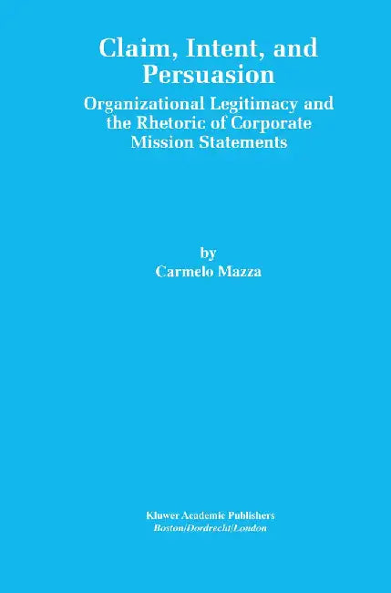 Claim, Intent, and Persuasion: Organizational Legitimacy and the Rhetoric of Corporate Mission Statements by Carmelo Mazza
