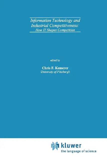 Information Technology and Industrial Competitiveness: How It Shapes Competition by Chris F. Kemerer