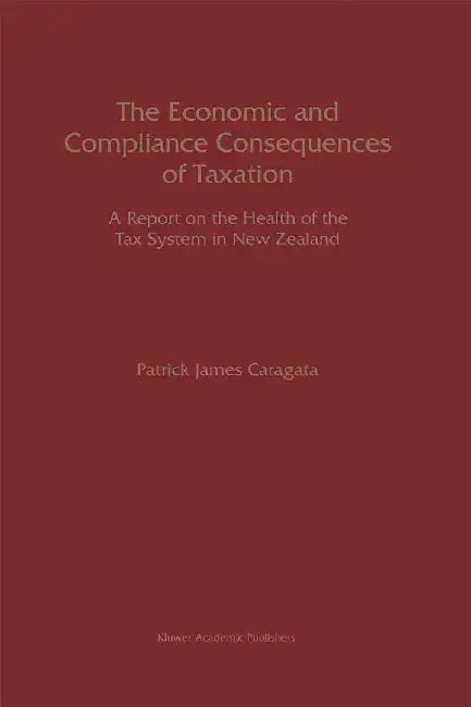 The Economic and Compliance Consequences of Taxation: A Report on the Health of the Tax System in New Zealand by Patrick J. Caragata