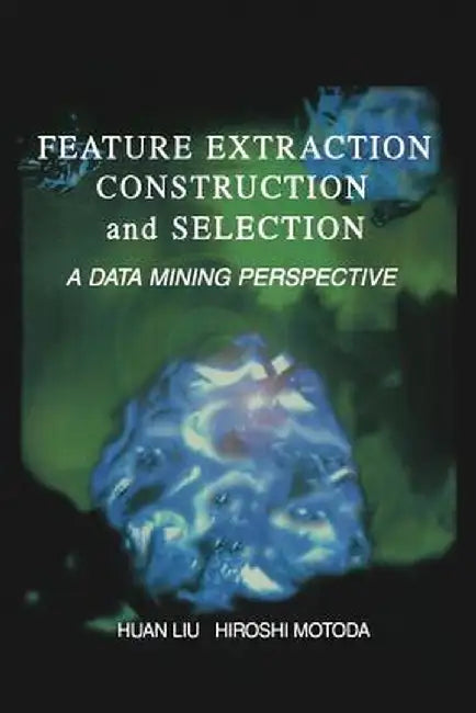 Feature Extraction, Construction and Selection: A Data Mining Perspective by Huan Liu