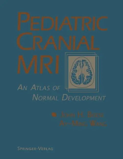 Pediatric Cranial MRI: An Atlas of Normal Development by John H. Bisese, Ay-Ming Wang