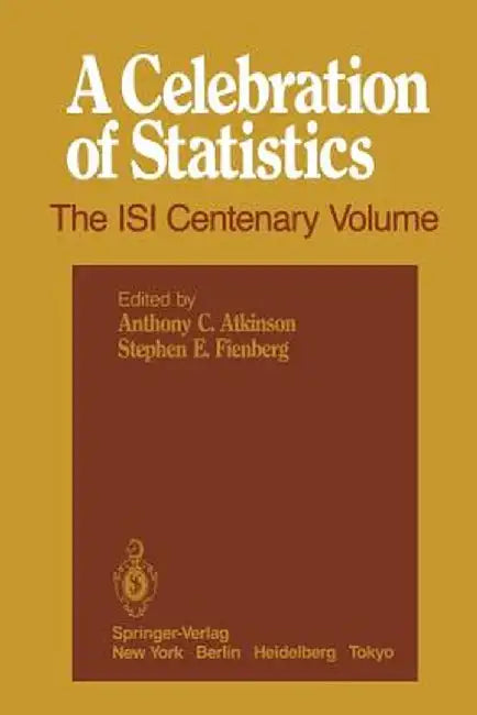 A Celebration of Statistics: The Isi Centenary Volume a Volume to Celebrate the Founding of the International Statistical Institute in 1885 by Anthony C. Atkinson