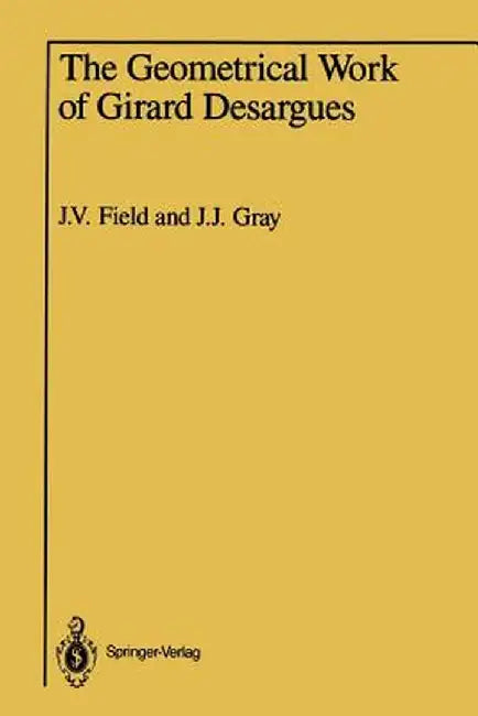 The Geometrical Work of Girard Desargues by J. V. Field