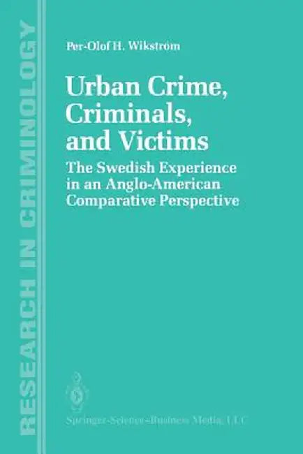 Urban Crime, Criminals, and Victims: The Swedish Experience in an Anglo-American Comparative Perspective by Per-Olof H. Wikström