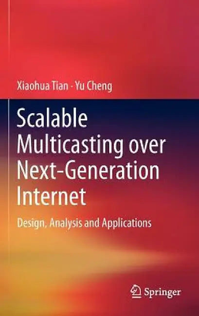 Scalable Multicasting Over Next-Generation Internet: Design, Analysis and Applications by Xiaohua Tian