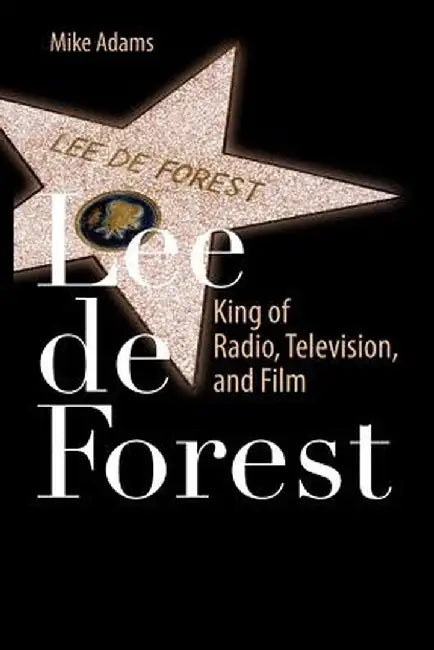 Lee de Forest: King of Radio, Television, and Film by Mike Adams