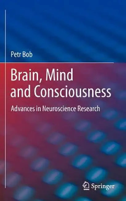 Brain, Mind and Consciousness: Advances in Neuroscience Research by Petr Bob