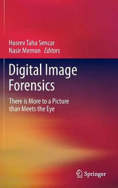 Digital Image Forensics: There Is More to a Picture Than Meets the Eye by Husrev Taha Sencar