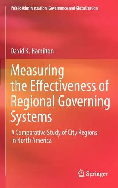 Measuring the Effectiveness of Regional Governing Systems: A Comparative Study of City Regions in North America by David K. Hamilton
