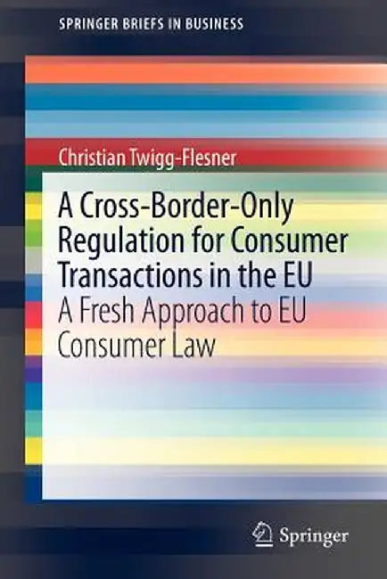 A Cross-Border-Only Regulation for Consumer Transactions in the EU: A Fresh Approach to EU Consumer Law by Christian Twigg-Flesner