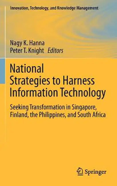 National Strategies to Harness Information Technology: Seeking Transformation in Singapore, Finland, the Philippines, and South Africa by Nagy K. Hanna