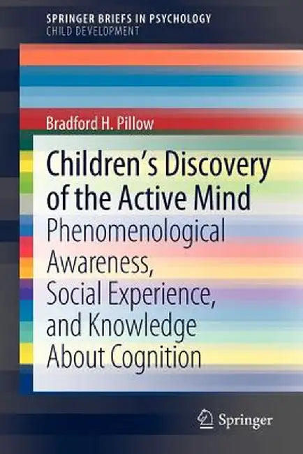 Children's Discovery of the Active Mind: Phenomenological Awareness, Social Experience, and Knowledge about Cognition by Bradford H. Pillow