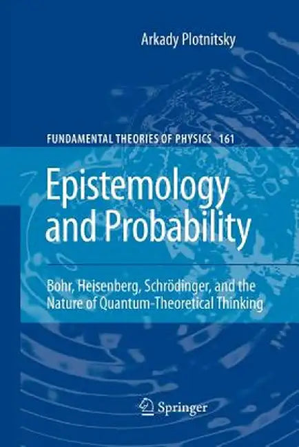 Epistemology and Probability: Bohr, Heisenberg, Schrödinger, and the Nature of Quantum-Theoretical Thinking by Arkady Plotnitsky