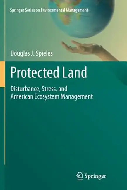 Protected Land: Disturbance, Stress, and American Ecosystem Management by Douglas J. Spieles