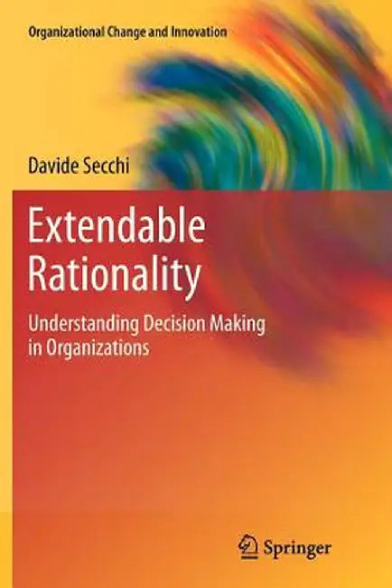 Extendable Rationality: Understanding Decision Making in Organizations by Davide Secchi