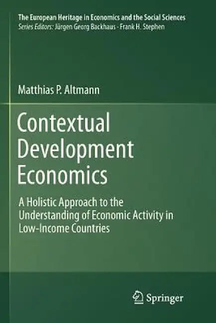 Contextual Development Economics: A Holistic Approach to the Understanding of Economic Activity in Low-Income Countries by Matthias P. Altmann