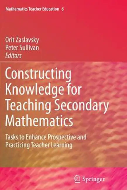 Constructing Knowledge for Teaching Secondary Mathematics: Tasks to Enhance Prospective and Practicing Teacher Learning by Orit Zaslavsky