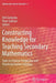 Constructing Knowledge for Teaching Secondary Mathematics: Tasks to Enhance Prospective and Practicing Teacher Learning by Orit Zaslavsky