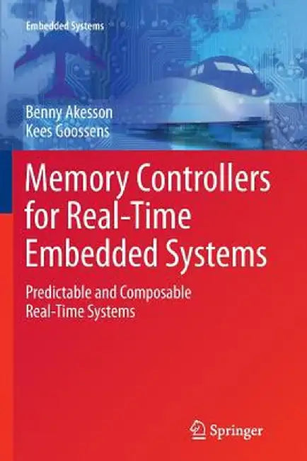 Memory Controllers for Real-Time Embedded Systems: Predictable and Composable Real-Time Systems by Benny Akesson