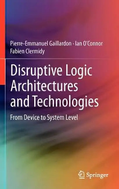 Disruptive Logic Architectures and Technologies: From Device to System Level by Pierre-Emmanuel Gaillardon