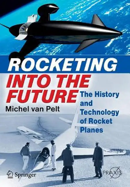 Rocketing Into the Future: The History and Technology of Rocket Planes by Michel Van Pelt