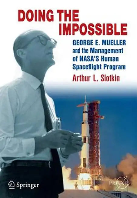 Doing the Impossible: George E. Mueller and the Management of NASA's Human Spaceflight Program by Arthur L. Slotkin