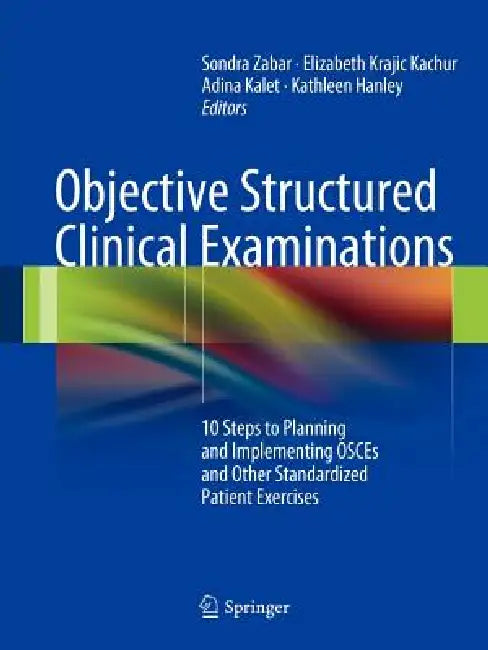 Objective Structured Clinical Examinations: 10 Steps to Planning and Implementing Osces and Other Standardized Patient Exercises by Sondra Zabar, Elizabeth Kachur, Adina Kalet