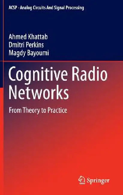 Cognitive Radio Networks: From Theory to Practice by Ahmed Khattab, Dmitri Perkins, Magdy Bayoumi