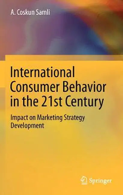 International Consumer Behavior in the 21st Century: Impact on Marketing Strategy Development by A. Coskun Samli
