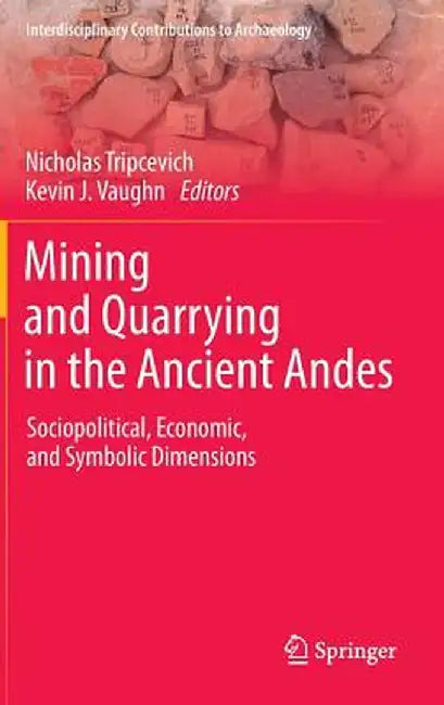 Mining and Quarrying in the Ancient Andes: Sociopolitical, Economic, and Symbolic Dimensions by Nicholas Tripcevich