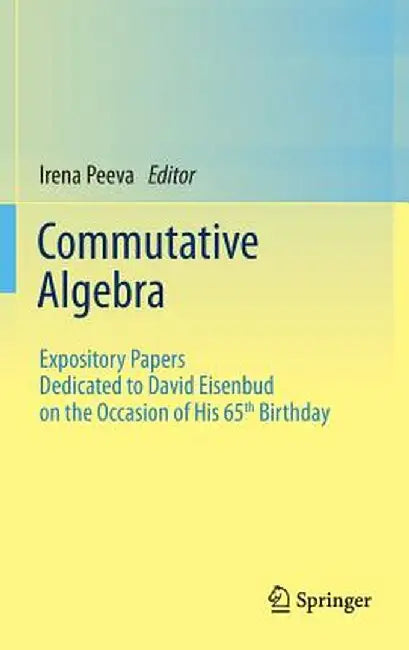 Commutative Algebra: Expository Papers Dedicated to David Eisenbud on the Occasion of His 65th Birthday by Irena Peeva