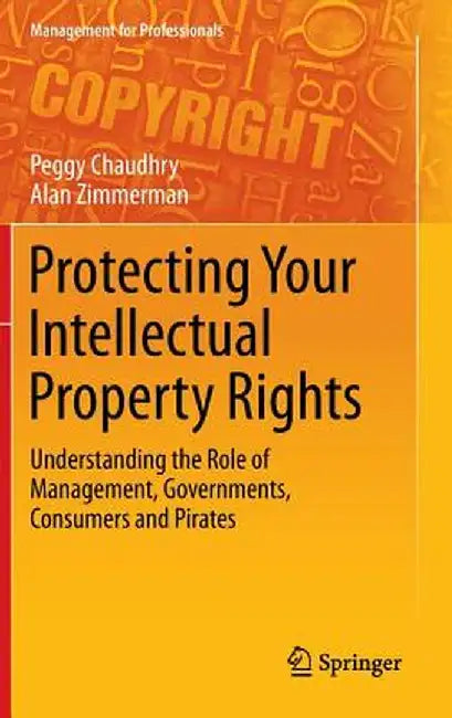 Protecting Your Intellectual Property Rights: Understanding the Role of Management, Governments, Consumers and Pirates by Peggy E. Chaudhry