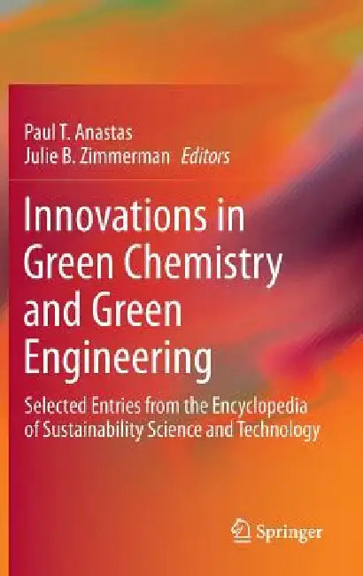 Innovations in Green Chemistry and Green Engineering: Selected Entries from the Encyclopedia of Sustainability Science and Technology by Paul T. Anastas, Julie B. Zimmerman