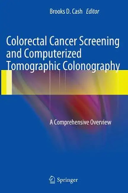 Colorectal Cancer Screening and Computerized Tomographic Colonography: A Comprehensive Overview by Brooks D. Cash