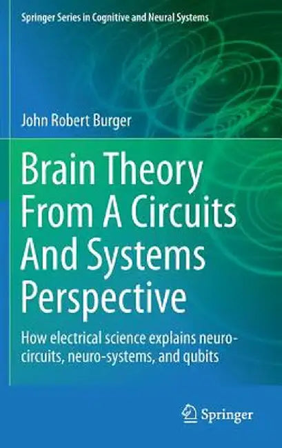 Brain Theory from a Circuits and Systems Perspective: How Electrical Science Explains Neuro-Circuits, Neuro-Systems, and Qubits by John Robert Burger