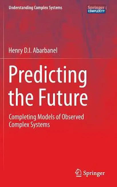 Predicting the Future: Completing Models of Observed Complex Systems by Henry Abarbanel