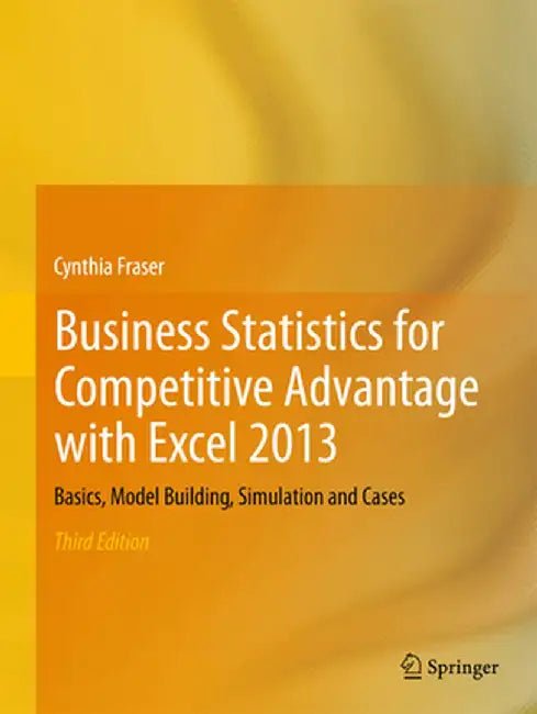 Business Statistics for Competitive Advantage with Excel 2013: Basics, Model Building, Simulation and Cases by Cynthia Fraser