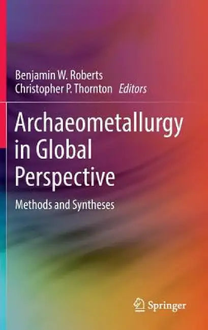Archaeometallurgy in Global Perspective: Methods and Syntheses by Benjamin W. Roberts
