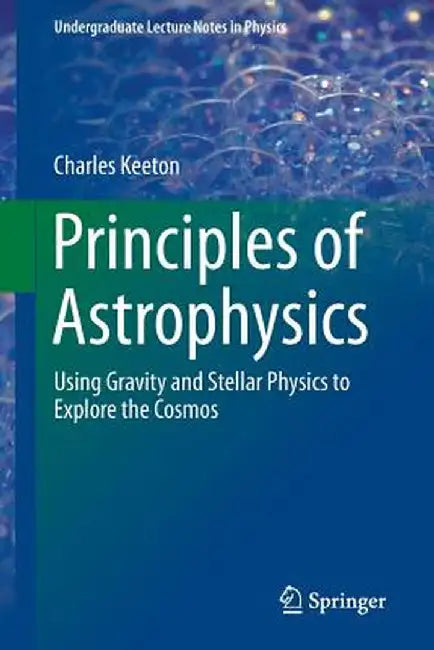 Principles of Astrophysics: Using Gravity and Stellar Physics to Explore the Cosmos by Charles Keeton
