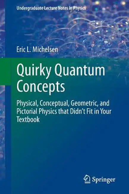 Quirky Quantum Concepts: Physical, Conceptual, Geometric, and Pictorial Physics That Didn't Fit in Your Textbook by Eric L. Michelsen