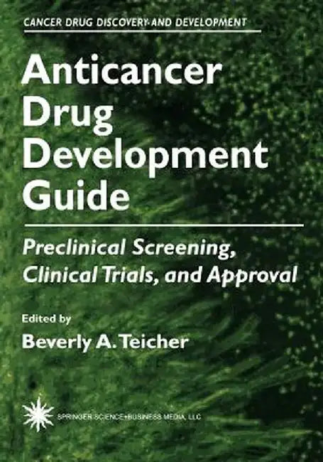 Anticancer Drug Development Guide: Preclinical Screening, Clinical Trials, and Approval by Beverly A. Teicher