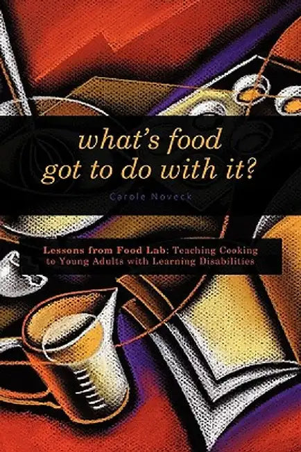What's Food Got to Do with It?: Lessons from Food Lab: Teaching Cooking to Young Adults with Learning Disabilities by Carole Noveck